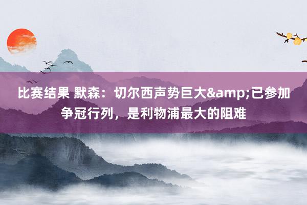 比赛结果 默森：切尔西声势巨大&已参加争冠行列，是利物浦最大的阻难