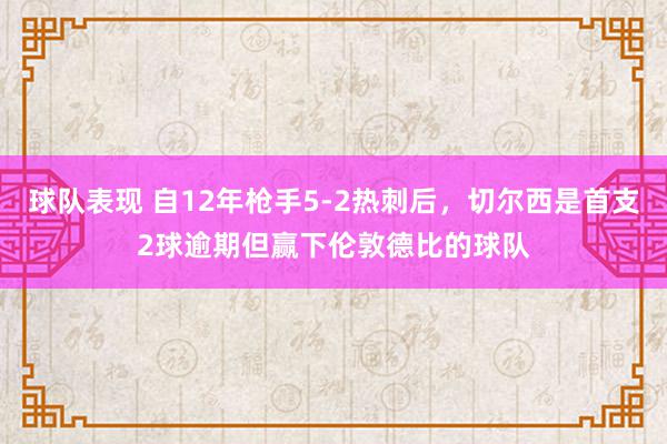 球队表现 自12年枪手5-2热刺后，切尔西是首支2球逾期但赢下伦敦德比的球队