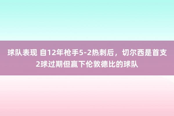 球队表现 自12年枪手5-2热刺后，切尔西是首支2球过期但赢下伦敦德比的球队