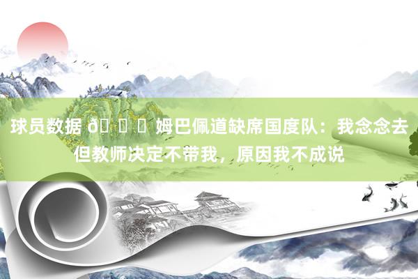 球员数据 👀姆巴佩道缺席国度队：我念念去但教师决定不带我，原因我不成说