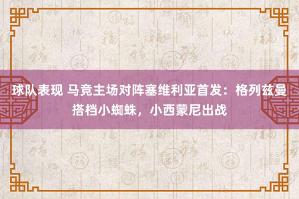 球队表现 马竞主场对阵塞维利亚首发：格列兹曼搭档小蜘蛛，小西蒙尼出战