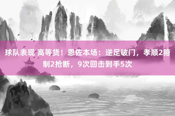 球队表现 高等货！恩佐本场：逆足破门，孝顺2箝制2抢断，9次回击到手5次