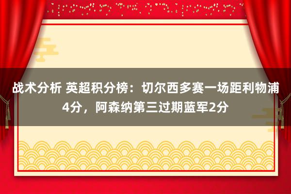 战术分析 英超积分榜：切尔西多赛一场距利物浦4分，阿森纳第三过期蓝军2分