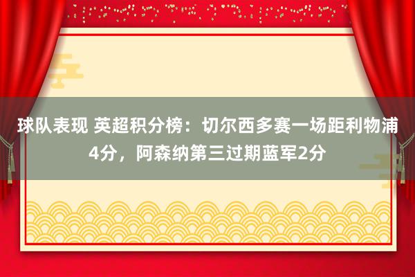 球队表现 英超积分榜：切尔西多赛一场距利物浦4分，阿森纳第三过期蓝军2分