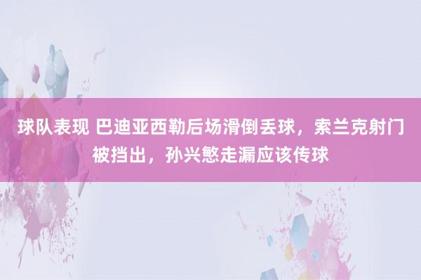 球队表现 巴迪亚西勒后场滑倒丢球，索兰克射门被挡出，孙兴慜走漏应该传球