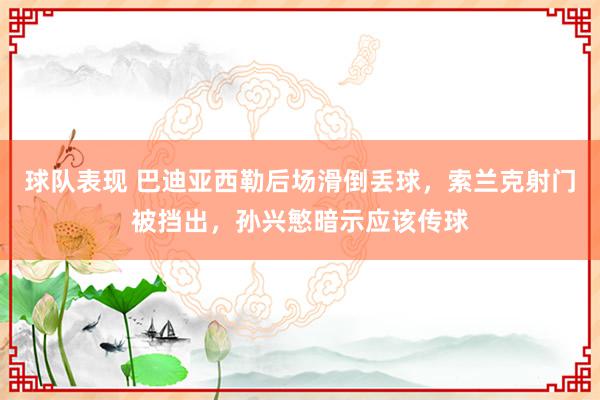 球队表现 巴迪亚西勒后场滑倒丢球，索兰克射门被挡出，孙兴慜暗示应该传球