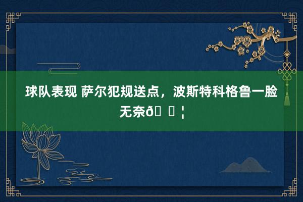 球队表现 萨尔犯规送点，波斯特科格鲁一脸无奈😦