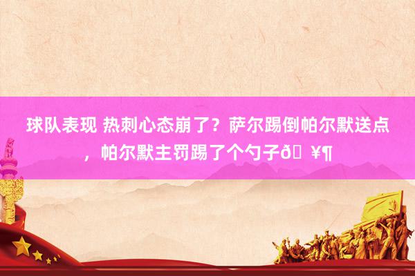 球队表现 热刺心态崩了？萨尔踢倒帕尔默送点，帕尔默主罚踢了个勺子🥶