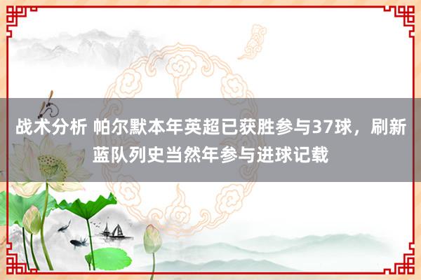 战术分析 帕尔默本年英超已获胜参与37球，刷新蓝队列史当然年参与进球记载