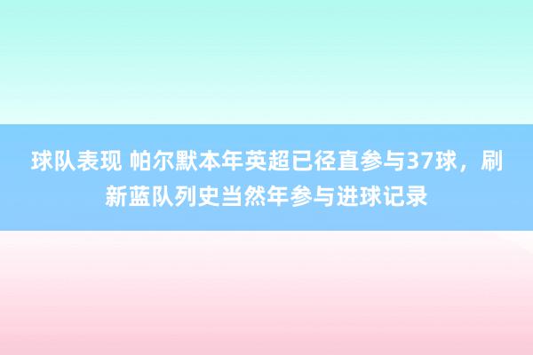 球队表现 帕尔默本年英超已径直参与37球，刷新蓝队列史当然年参与进球记录