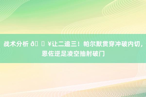 战术分析 💥让二追三！帕尔默贯穿冲破内切，恩佐逆足凌空抽射破门