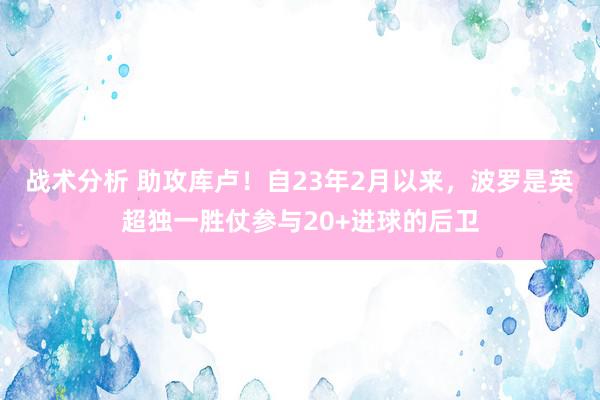 战术分析 助攻库卢！自23年2月以来，波罗是英超独一胜仗参与20+进球的后卫