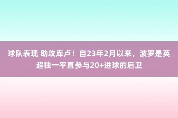 球队表现 助攻库卢！自23年2月以来，波罗是英超独一平直参与20+进球的后卫