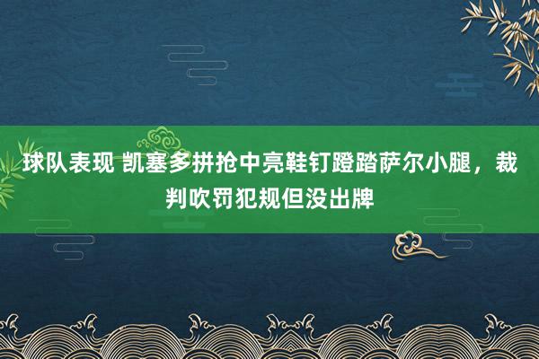 球队表现 凯塞多拼抢中亮鞋钉蹬踏萨尔小腿，裁判吹罚犯规但没出牌