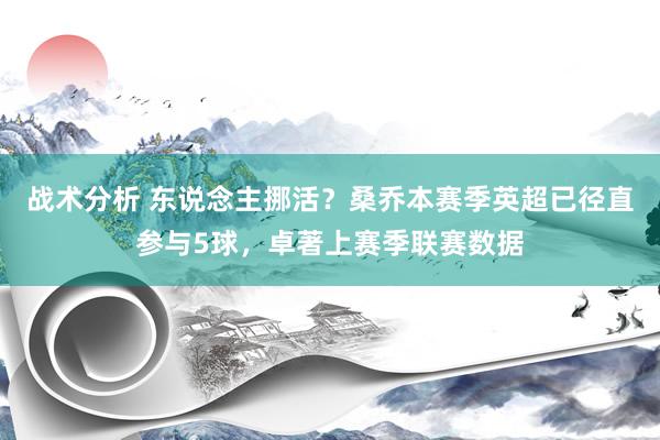 战术分析 东说念主挪活？桑乔本赛季英超已径直参与5球，卓著上赛季联赛数据