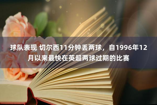 球队表现 切尔西11分钟丢两球，自1996年12月以来最快在英超两球过期的比赛