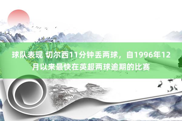 球队表现 切尔西11分钟丢两球，自1996年12月以来最快在英超两球逾期的比赛