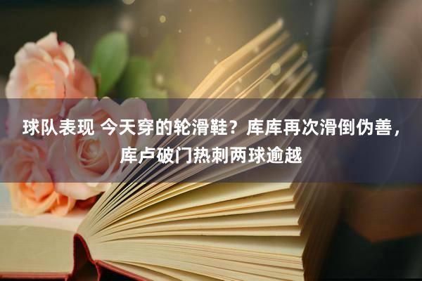 球队表现 今天穿的轮滑鞋？库库再次滑倒伪善，库卢破门热刺两球逾越