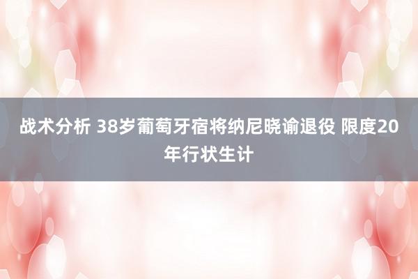 战术分析 38岁葡萄牙宿将纳尼晓谕退役 限度20年行状生计