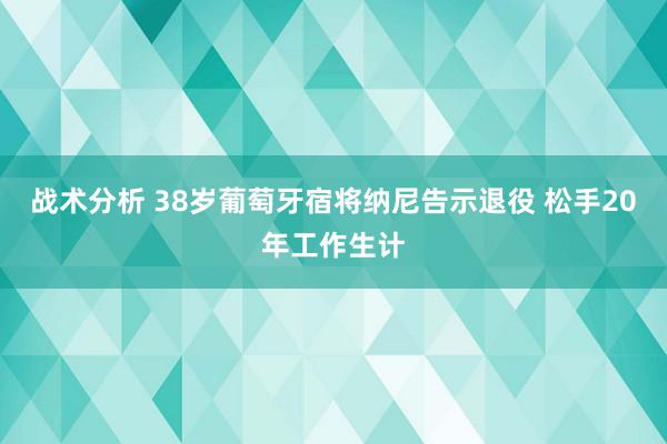 战术分析 38岁葡萄牙宿将纳尼告示退役 松手20年工作生计