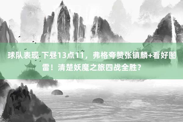 球队表现 下昼13点11，弗格夸赞张镇麟+看好图雷！清楚妖魔之旅四战全胜？