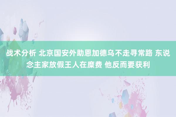 战术分析 北京国安外助恩加德乌不走寻常路 东说念主家放假王人在糜费 他反而要获利