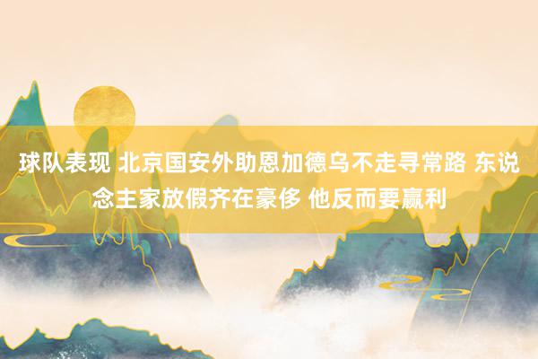 球队表现 北京国安外助恩加德乌不走寻常路 东说念主家放假齐在豪侈 他反而要赢利