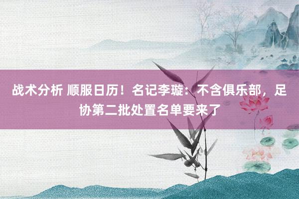 战术分析 顺服日历！名记李璇：不含俱乐部，足协第二批处置名单要来了