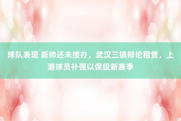 球队表现 新帅还未接办，武汉三镇辩论租赁，上港球员补强以保级新赛季