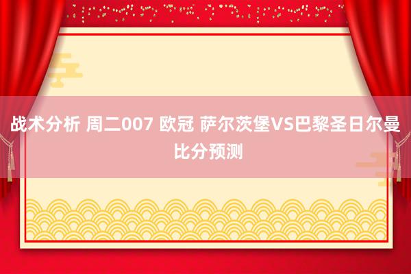 战术分析 周二007 欧冠 萨尔茨堡VS巴黎圣日尔曼 比分预测