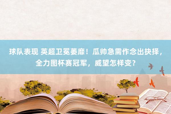 球队表现 英超卫冕萎靡！瓜帅急需作念出抉择，全力图杯赛冠军，威望怎样变？