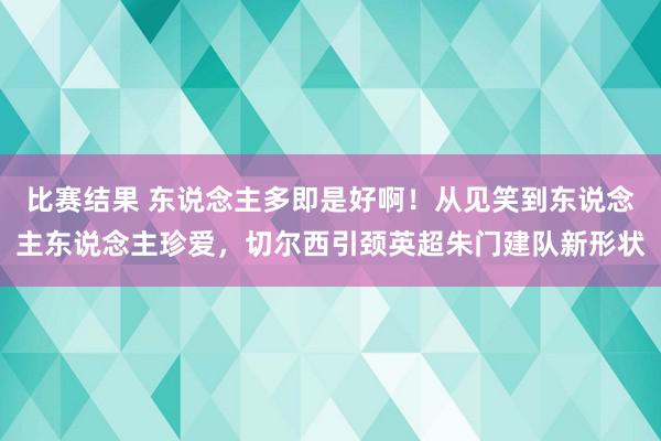 比赛结果 东说念主多即是好啊！从见笑到东说念主东说念主珍爱，切尔西引颈英超朱门建队新形状