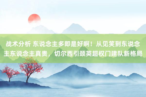 战术分析 东说念主多即是好啊！从见笑到东说念主东说念主真贵，切尔西引颈英超权门建队新格局